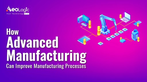Advanced Manufacturing Can Improve Manufacturing Processes