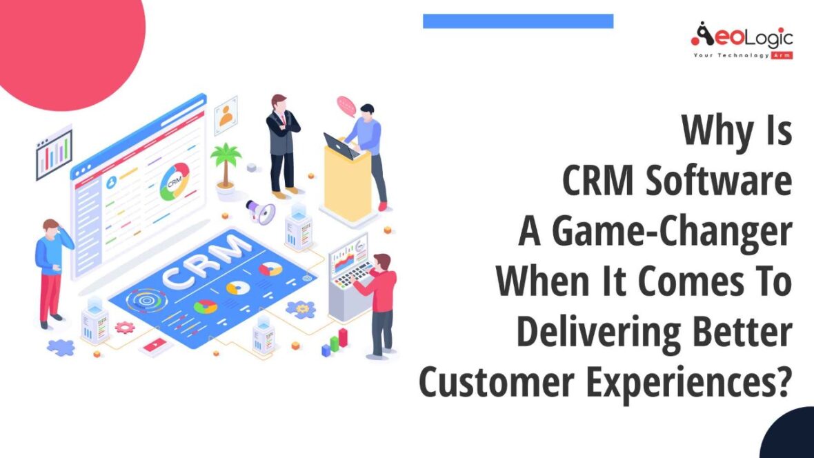 Why Is CRM Software a Game-changer When It Comes to Delivering Better Customer Experiences?
