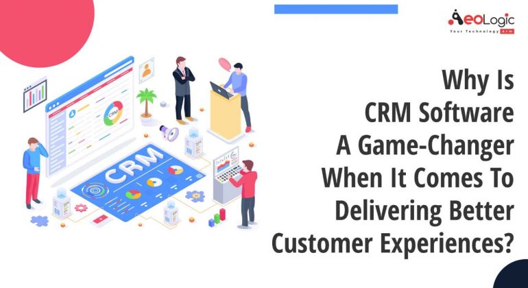 Why Is CRM Software a Game-changer When It Comes to Delivering Better Customer Experiences?