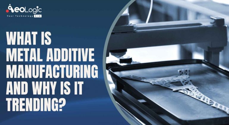 What is Metal Additive Manufacturing and Why is it Trending?