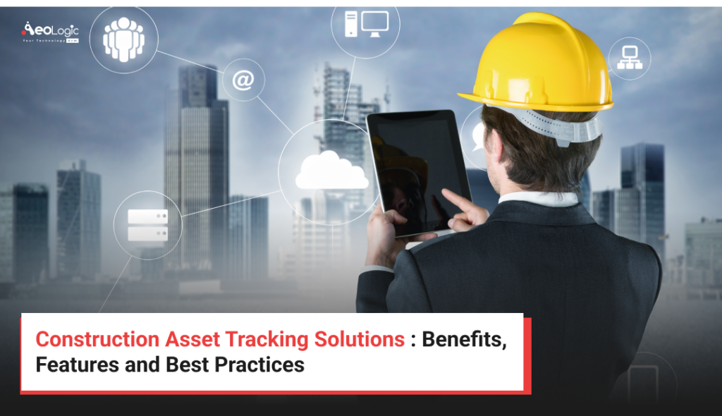 Construction Asset Tracking Solutions : Benefits, Features and Best Practices