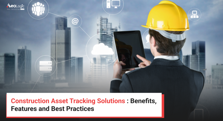Construction Asset Tracking Solutions : Benefits, Features and Best Practices